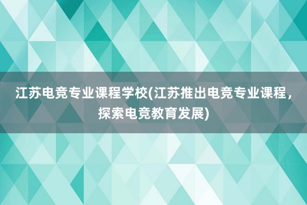 江苏电竞专业课程学校(江苏推出电竞专业课程，探索电竞教育发展)