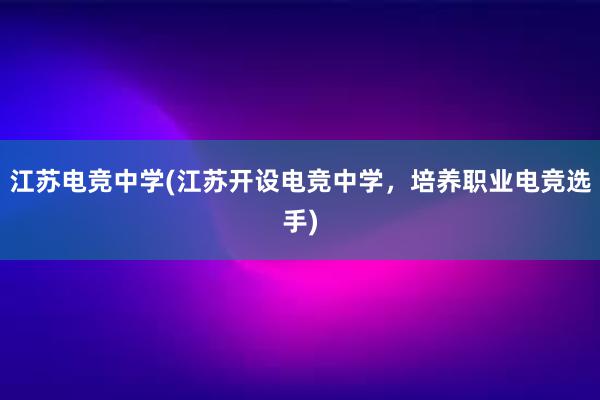 江苏电竞中学(江苏开设电竞中学，培养职业电竞选手)