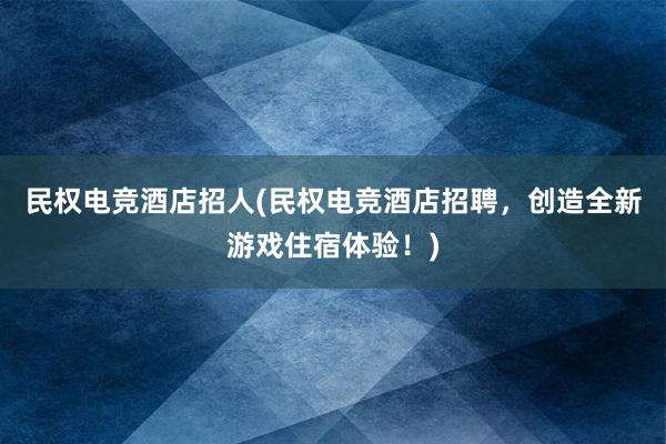 民权电竞酒店招人(民权电竞酒店招聘，创造全新游戏住宿体验！)