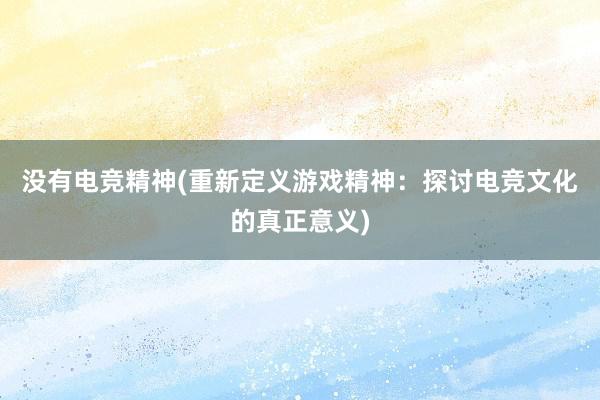 没有电竞精神(重新定义游戏精神：探讨电竞文化的真正意义)