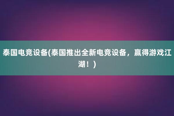 泰国电竞设备(泰国推出全新电竞设备，赢得游戏江湖！)