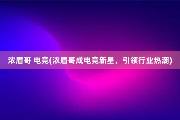 浓眉哥 电竞(浓眉哥成电竞新星，引领行业热潮)