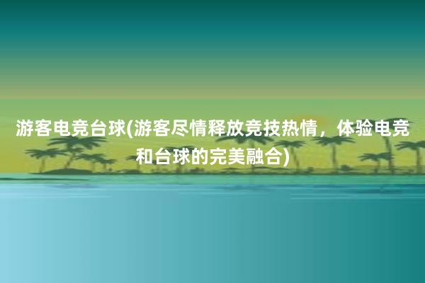 游客电竞台球(游客尽情释放竞技热情，体验电竞和台球的完美融合)