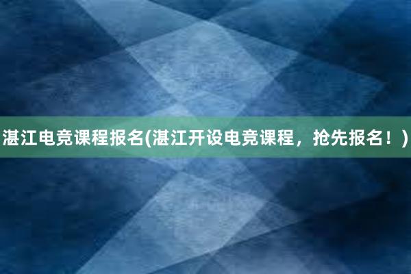 湛江电竞课程报名(湛江开设电竞课程，抢先报名！)