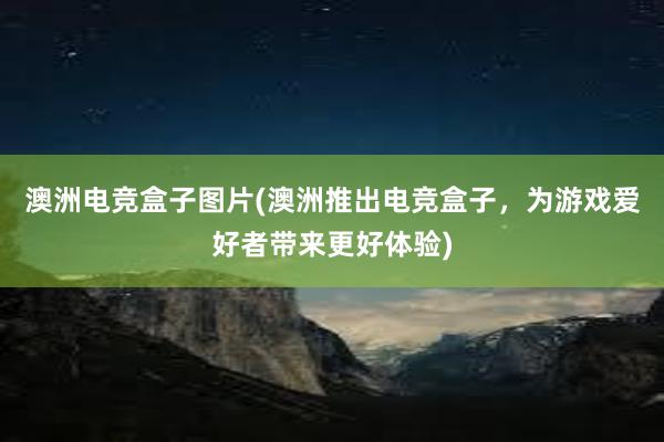 澳洲电竞盒子图片(澳洲推出电竞盒子，为游戏爱好者带来更好体验)