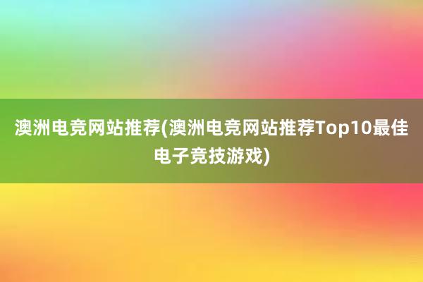 澳洲电竞网站推荐(澳洲电竞网站推荐Top10最佳电子竞技游戏)