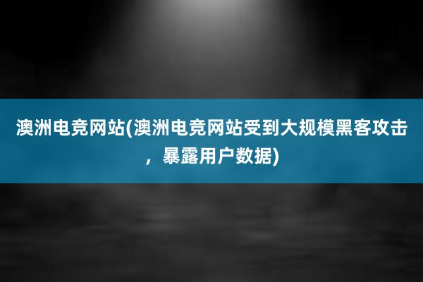 澳洲电竞网站(澳洲电竞网站受到大规模黑客攻击，暴露用户数据)