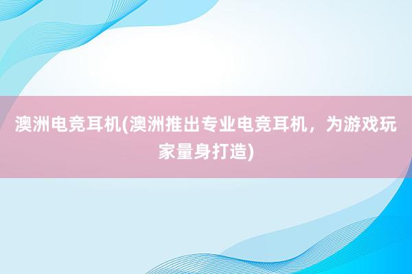 澳洲电竞耳机(澳洲推出专业电竞耳机，为游戏玩家量身打造)