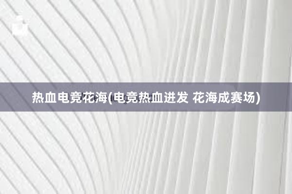 热血电竞花海(电竞热血迸发 花海成赛场)