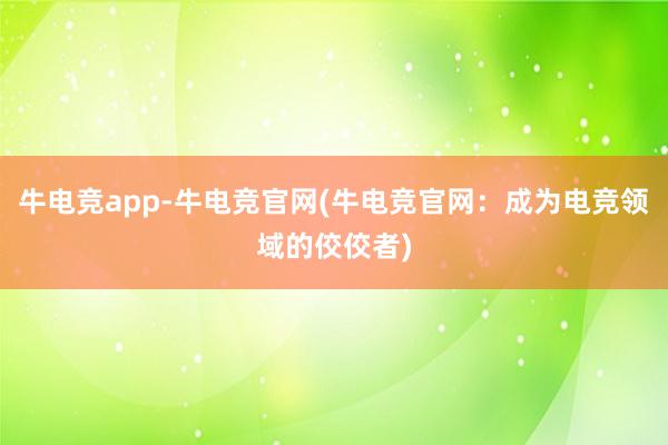 牛电竞app-牛电竞官网(牛电竞官网：成为电竞领域的佼佼者)