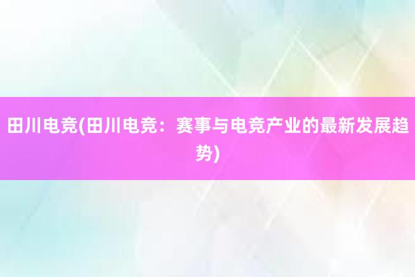 田川电竞(田川电竞：赛事与电竞产业的最新发展趋势)