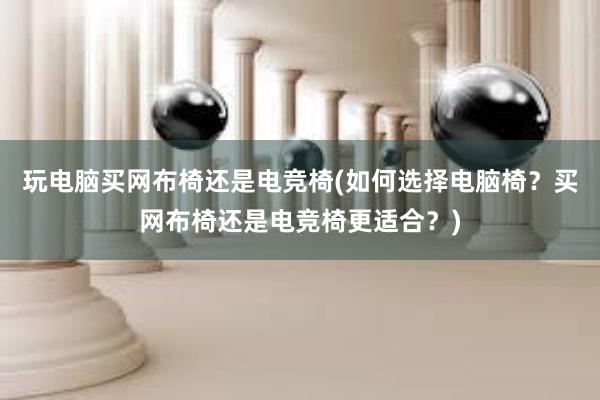 玩电脑买网布椅还是电竞椅(如何选择电脑椅？买网布椅还是电竞椅更适合？)