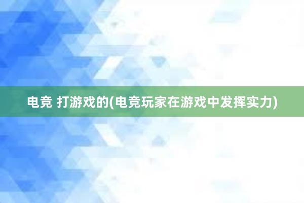 电竞 打游戏的(电竞玩家在游戏中发挥实力)