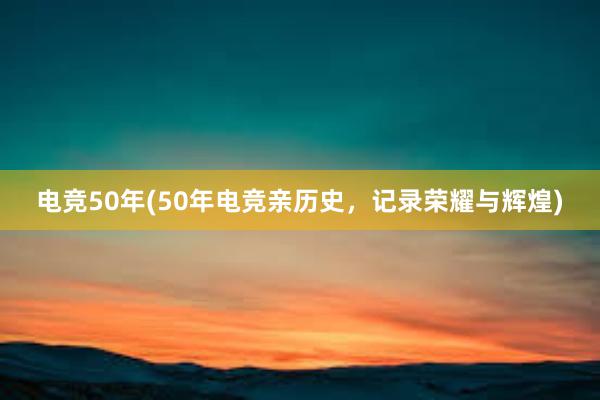 电竞50年(50年电竞亲历史，记录荣耀与辉煌)