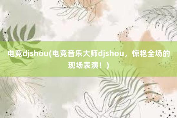 电竞djshou(电竞音乐大师djshou，惊艳全场的现场表演！)