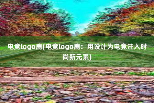 电竞logo鹿(电竞logo鹿：用设计为电竞注入时尚新元素)