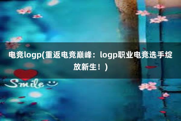 电竞logp(重返电竞巅峰：logp职业电竞选手绽放新生！)