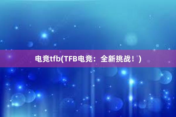 电竞tfb(TFB电竞：全新挑战！)