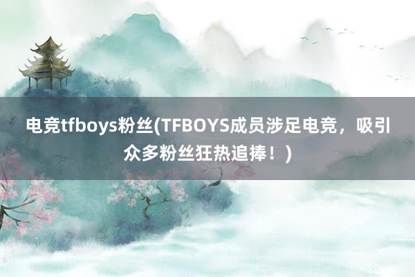 电竞tfboys粉丝(TFBOYS成员涉足电竞，吸引众多粉丝狂热追捧！)