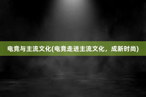 电竞与主流文化(电竞走进主流文化，成新时尚)