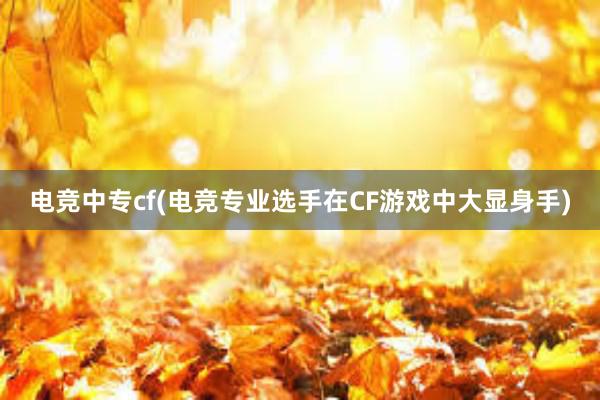 电竞中专cf(电竞专业选手在CF游戏中大显身手)