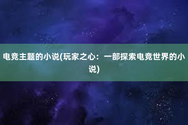 电竞主题的小说(玩家之心：一部探索电竞世界的小说)