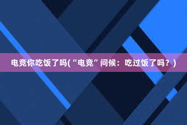 电竞你吃饭了吗(“电竞”问候：吃过饭了吗？)