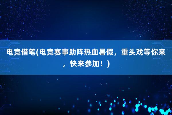 电竞借笔(电竞赛事助阵热血暑假，重头戏等你来，快来参加！)