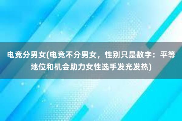 电竞分男女(电竞不分男女，性别只是数字：平等地位和机会助力女性选手发光发热)