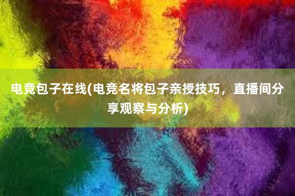 电竞包子在线(电竞名将包子亲授技巧，直播间分享观察与分析)