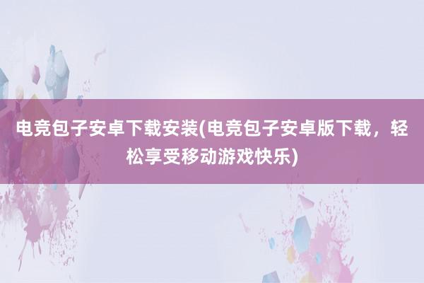 电竞包子安卓下载安装(电竞包子安卓版下载，轻松享受移动游戏快乐)