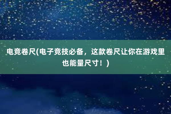 电竞卷尺(电子竞技必备，这款卷尺让你在游戏里也能量尺寸！)