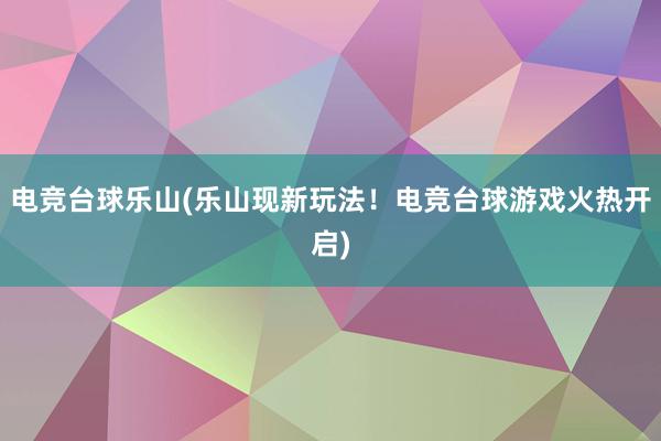 电竞台球乐山(乐山现新玩法！电竞台球游戏火热开启)