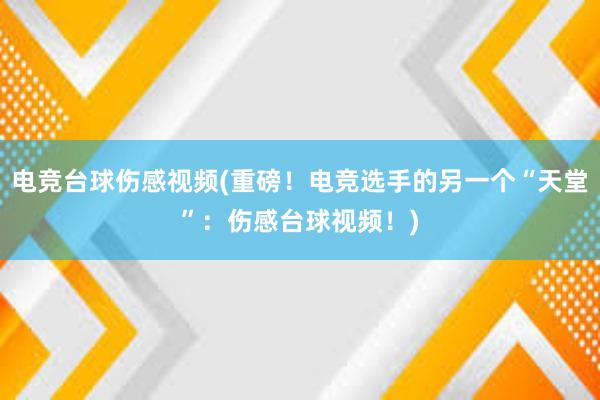 电竞台球伤感视频(重磅！电竞选手的另一个“天堂”：伤感台球视频！)