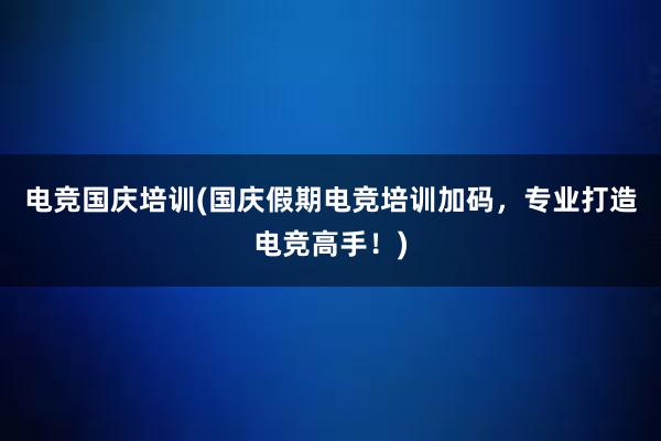 电竞国庆培训(国庆假期电竞培训加码，专业打造电竞高手！)