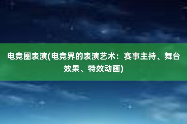 电竞圈表演(电竞界的表演艺术：赛事主持、舞台效果、特效动画)