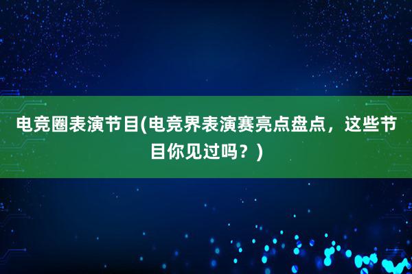 电竞圈表演节目(电竞界表演赛亮点盘点，这些节目你见过吗？)