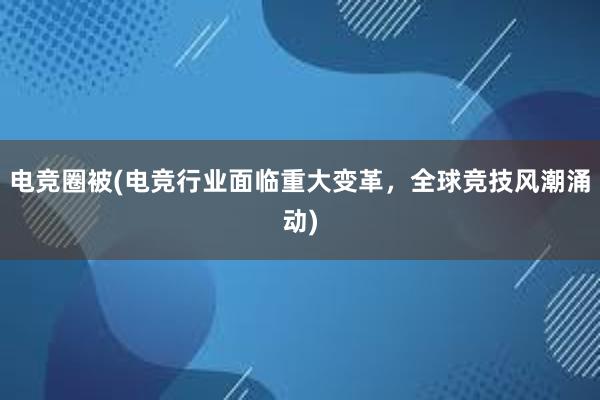 电竞圈被(电竞行业面临重大变革，全球竞技风潮涌动)