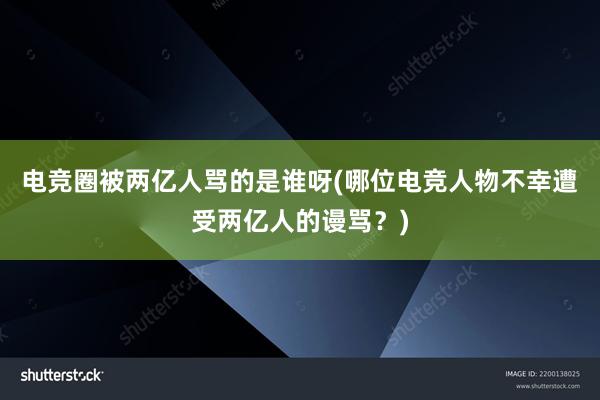 电竞圈被两亿人骂的是谁呀(哪位电竞人物不幸遭受两亿人的谩骂？)