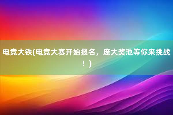 电竞大铁(电竞大赛开始报名，庞大奖池等你来挑战！)