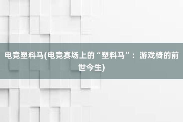 电竞塑料马(电竞赛场上的“塑料马”：游戏椅的前世今生)