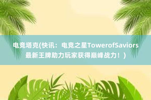 电竞塔克(快讯：电竞之星TowerofSaviors最新王牌助力玩家获得巅峰战力！)