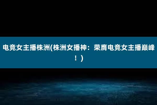 电竞女主播株洲(株洲女播神：荣膺电竞女主播巅峰！)