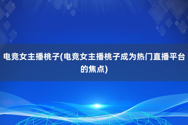 电竞女主播桃子(电竞女主播桃子成为热门直播平台的焦点)