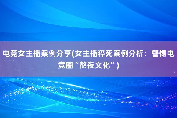 电竞女主播案例分享(女主播猝死案例分析：警惕电竞圈“熬夜文化”)