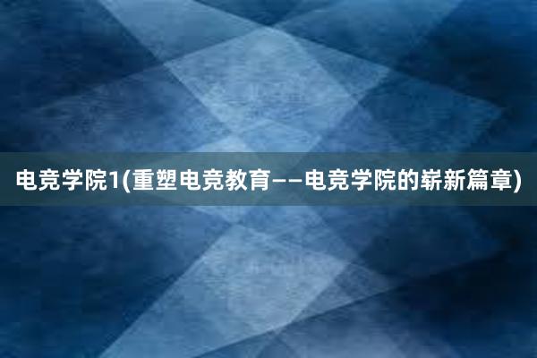 电竞学院1(重塑电竞教育——电竞学院的崭新篇章)