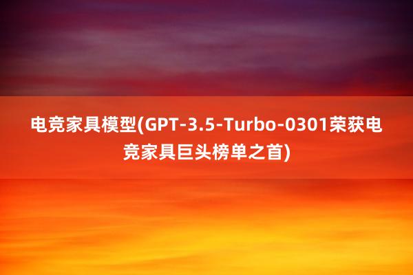 电竞家具模型(GPT-3.5-Turbo-0301荣获电竞家具巨头榜单之首)