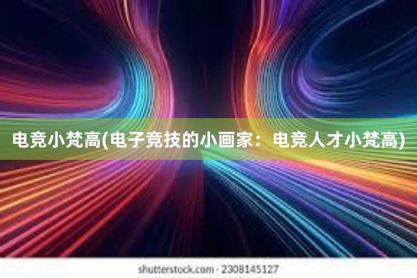 电竞小梵高(电子竞技的小画家：电竞人才小梵高)