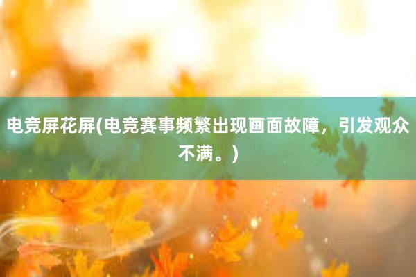 电竞屏花屏(电竞赛事频繁出现画面故障，引发观众不满。)