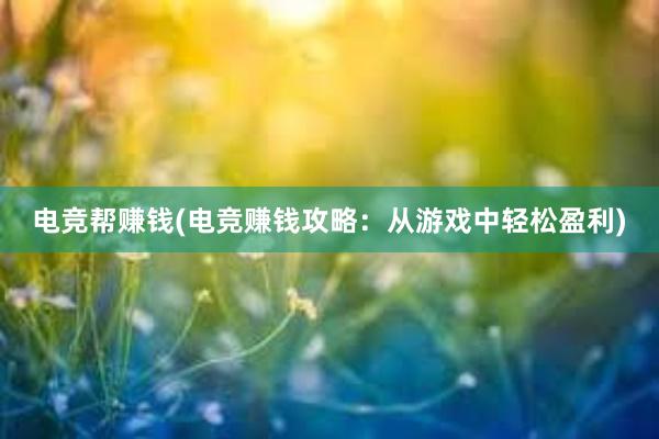 电竞帮赚钱(电竞赚钱攻略：从游戏中轻松盈利)